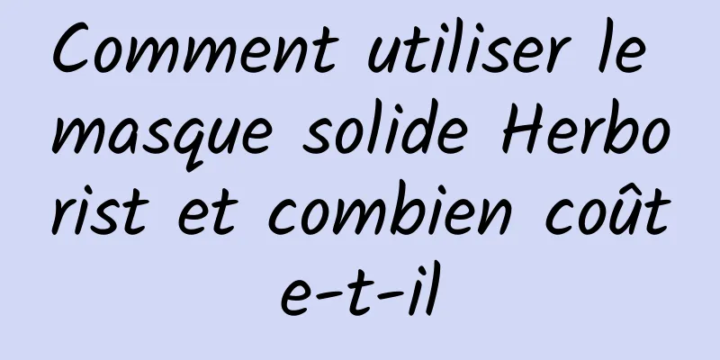 Comment utiliser le masque solide Herborist et combien coûte-t-il