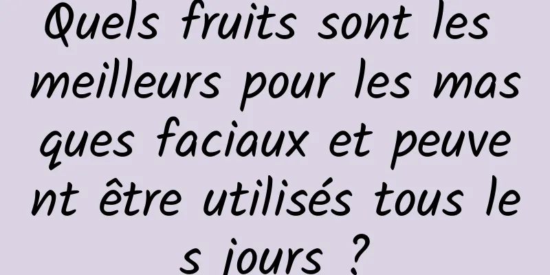 Quels fruits sont les meilleurs pour les masques faciaux et peuvent être utilisés tous les jours ?