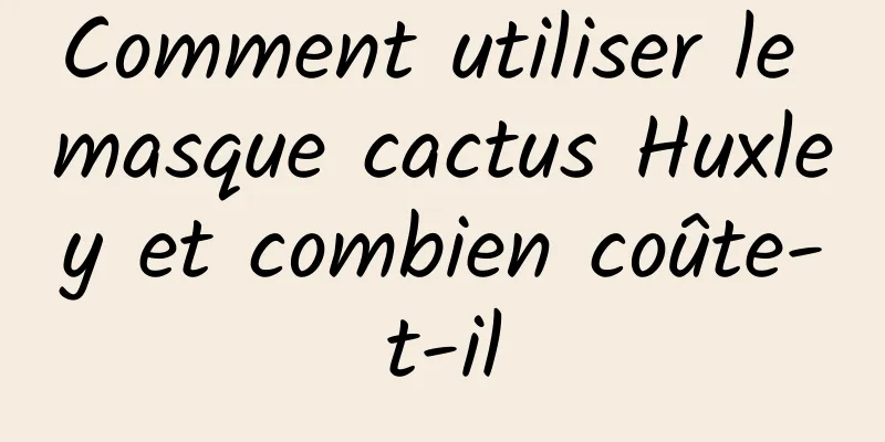 Comment utiliser le masque cactus Huxley et combien coûte-t-il