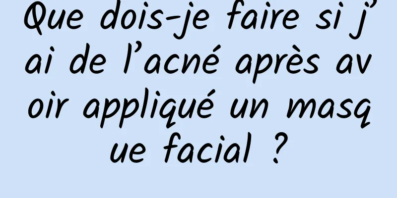 Que dois-je faire si j’ai de l’acné après avoir appliqué un masque facial ?