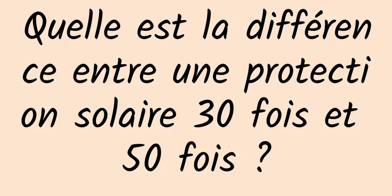Quelle est la différence entre une protection solaire 30 fois et 50 fois ?