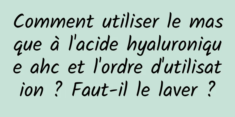 Comment utiliser le masque à l'acide hyaluronique ahc et l'ordre d'utilisation ? Faut-il le laver ?