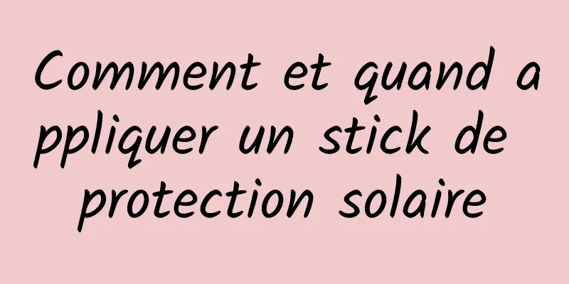 Comment et quand appliquer un stick de protection solaire