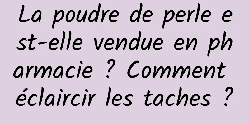 La poudre de perle est-elle vendue en pharmacie ? Comment éclaircir les taches ?