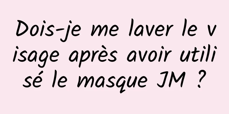 Dois-je me laver le visage après avoir utilisé le masque JM ?