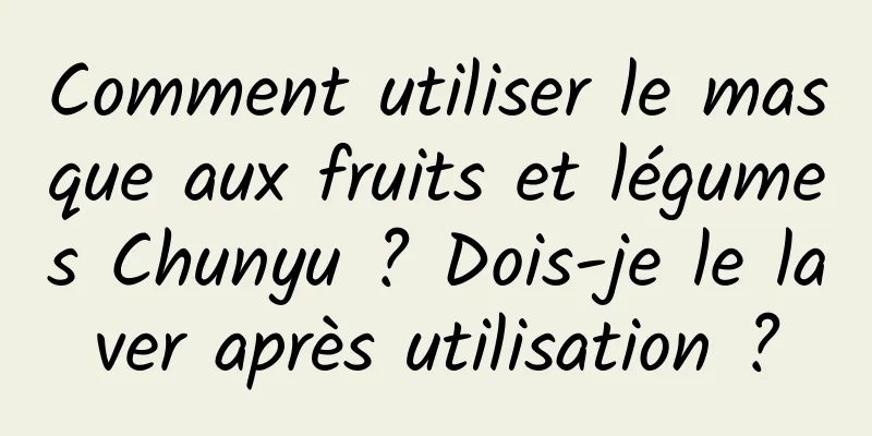 Comment utiliser le masque aux fruits et légumes Chunyu ? Dois-je le laver après utilisation ?