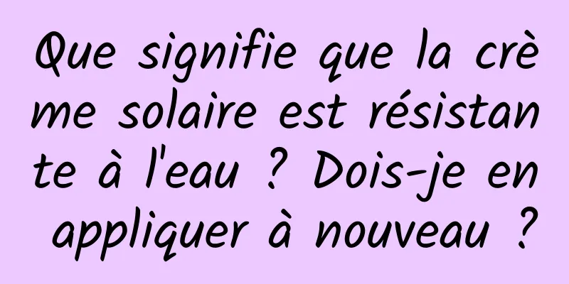 Que signifie que la crème solaire est résistante à l'eau ? Dois-je en appliquer à nouveau ?