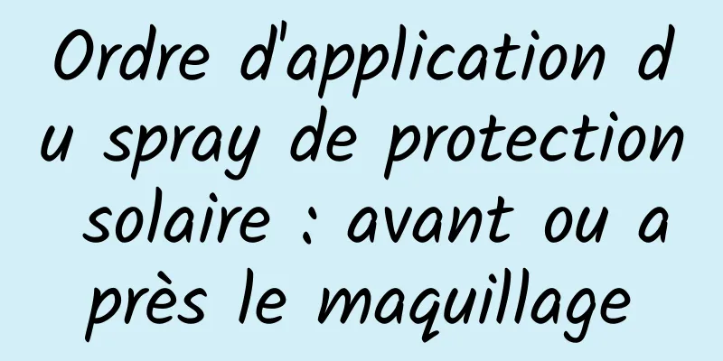 Ordre d'application du spray de protection solaire : avant ou après le maquillage