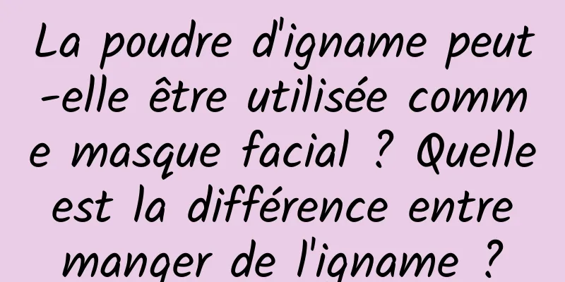La poudre d'igname peut-elle être utilisée comme masque facial ? Quelle est la différence entre manger de l'igname ?