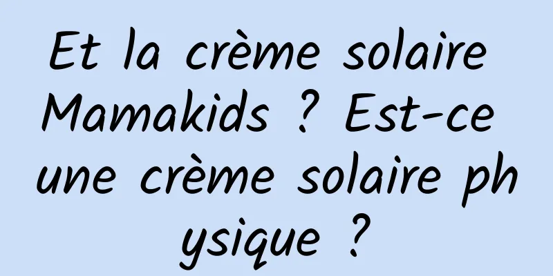 Et la crème solaire Mamakids ? Est-ce une crème solaire physique ?