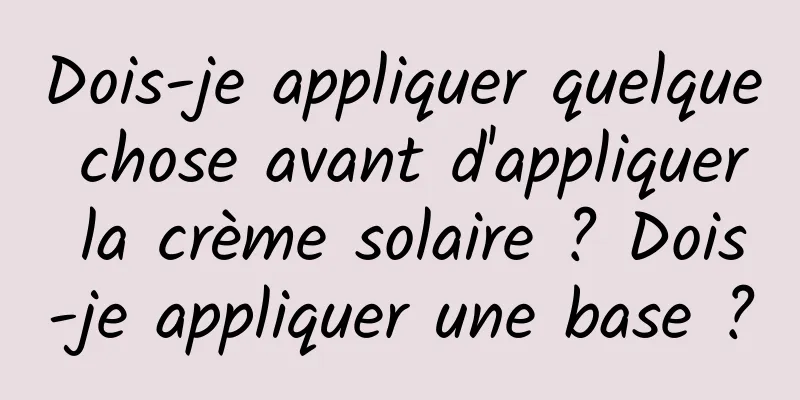 Dois-je appliquer quelque chose avant d'appliquer la crème solaire ? Dois-je appliquer une base ?