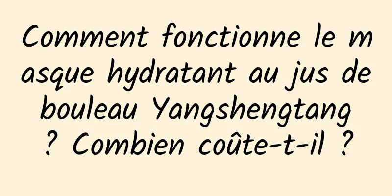 Comment fonctionne le masque hydratant au jus de bouleau Yangshengtang ? Combien coûte-t-il ?