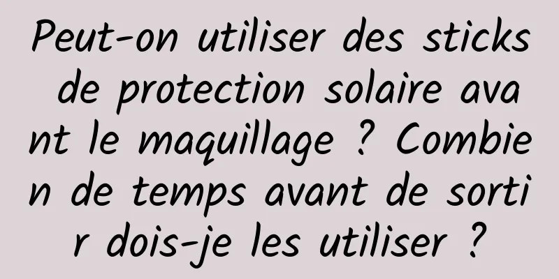 Peut-on utiliser des sticks de protection solaire avant le maquillage ? Combien de temps avant de sortir dois-je les utiliser ?