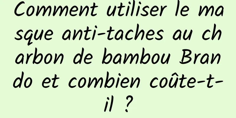 Comment utiliser le masque anti-taches au charbon de bambou Brando et combien coûte-t-il ?