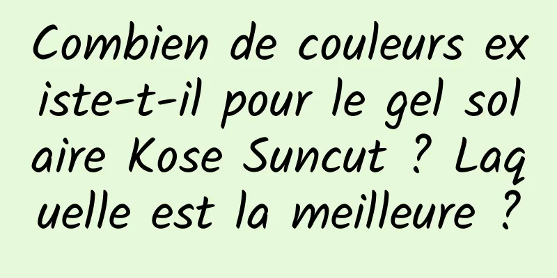 Combien de couleurs existe-t-il pour le gel solaire Kose Suncut ? Laquelle est la meilleure ?