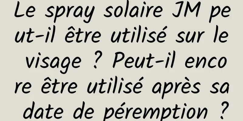 Le spray solaire JM peut-il être utilisé sur le visage ? Peut-il encore être utilisé après sa date de péremption ?