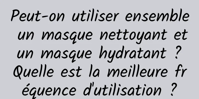 Peut-on utiliser ensemble un masque nettoyant et un masque hydratant ? Quelle est la meilleure fréquence d'utilisation ?