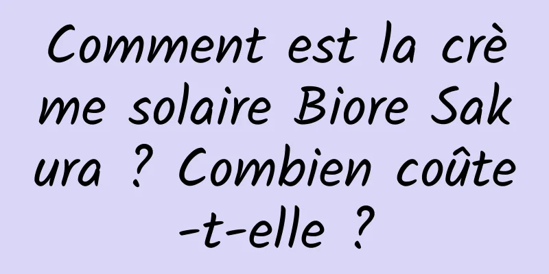Comment est la crème solaire Biore Sakura ? Combien coûte-t-elle ?
