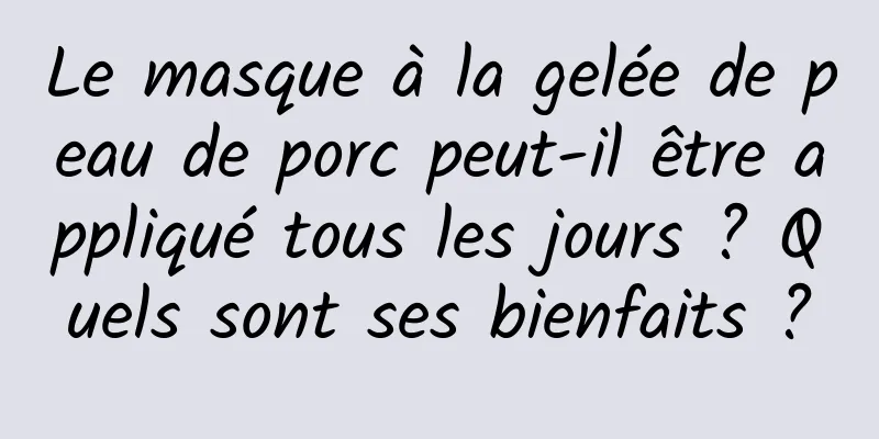 Le masque à la gelée de peau de porc peut-il être appliqué tous les jours ? Quels sont ses bienfaits ?