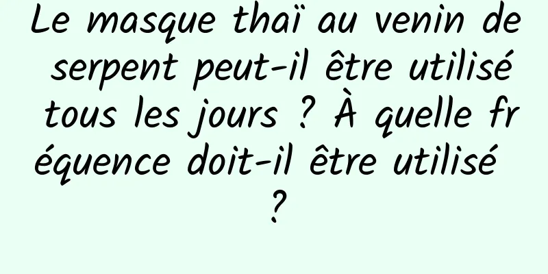 Le masque thaï au venin de serpent peut-il être utilisé tous les jours ? À quelle fréquence doit-il être utilisé ?