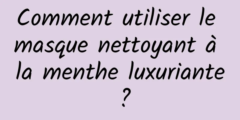 Comment utiliser le masque nettoyant à la menthe luxuriante ?