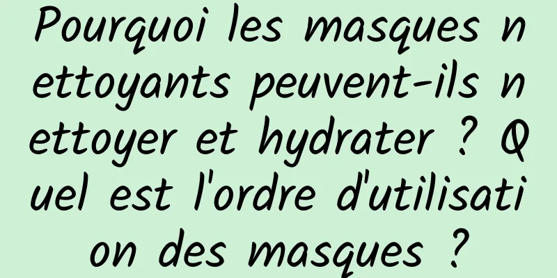 Pourquoi les masques nettoyants peuvent-ils nettoyer et hydrater ? Quel est l'ordre d'utilisation des masques ?