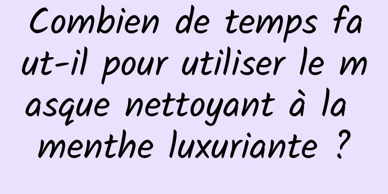 Combien de temps faut-il pour utiliser le masque nettoyant à la menthe luxuriante ?