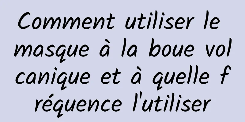 Comment utiliser le masque à la boue volcanique et à quelle fréquence l'utiliser