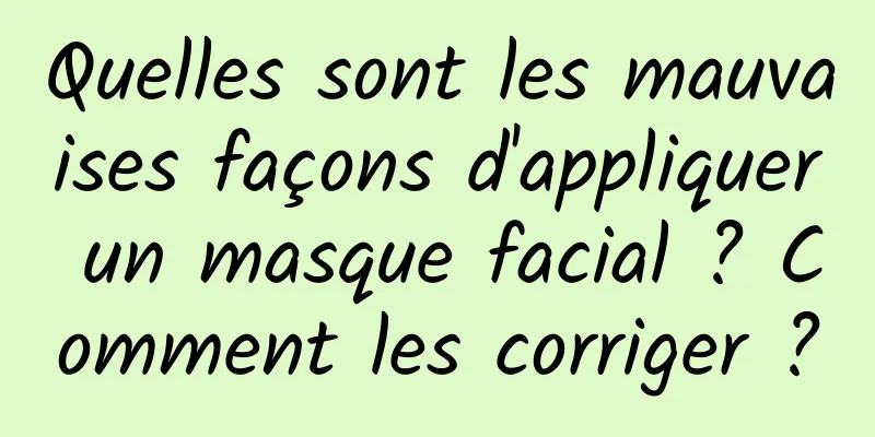 Quelles sont les mauvaises façons d'appliquer un masque facial ? Comment les corriger ?