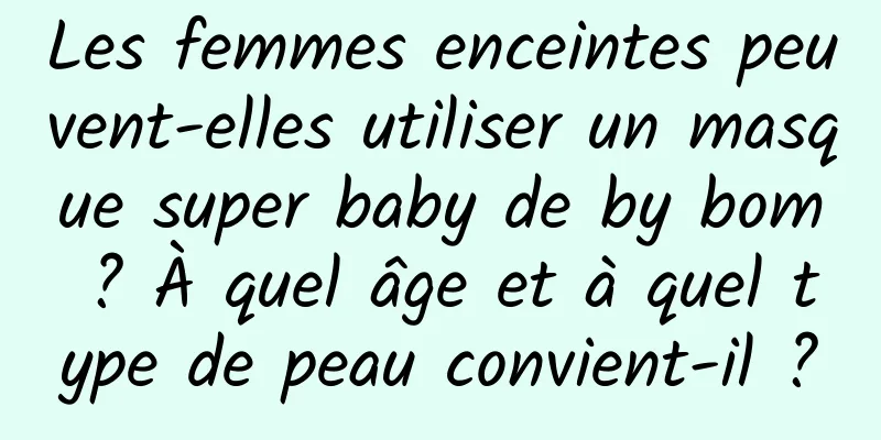 Les femmes enceintes peuvent-elles utiliser un masque super baby de by bom ? À quel âge et à quel type de peau convient-il ?