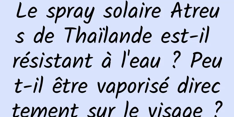 Le spray solaire Atreus de Thaïlande est-il résistant à l'eau ? Peut-il être vaporisé directement sur le visage ?