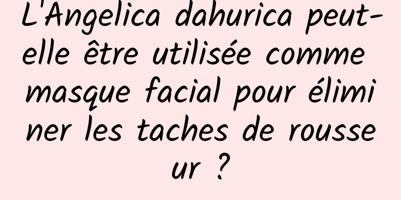 L'Angelica dahurica peut-elle être utilisée comme masque facial pour éliminer les taches de rousseur ?