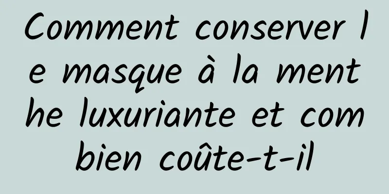 Comment conserver le masque à la menthe luxuriante et combien coûte-t-il