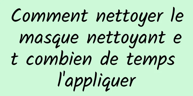 Comment nettoyer le masque nettoyant et combien de temps l'appliquer