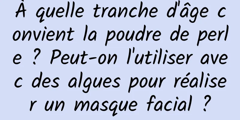 À quelle tranche d'âge convient la poudre de perle ? Peut-on l'utiliser avec des algues pour réaliser un masque facial ?