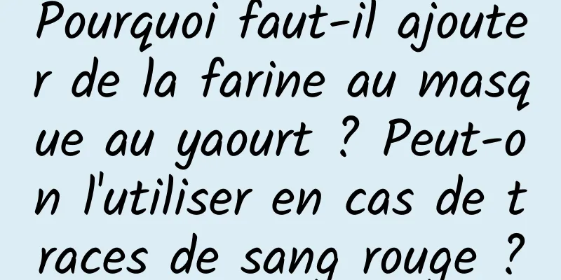 Pourquoi faut-il ajouter de la farine au masque au yaourt ? Peut-on l'utiliser en cas de traces de sang rouge ?