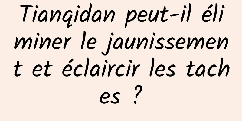 Tianqidan peut-il éliminer le jaunissement et éclaircir les taches ?
