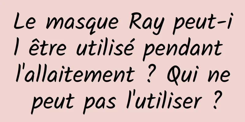 Le masque Ray peut-il être utilisé pendant l'allaitement ? Qui ne peut pas l'utiliser ?
