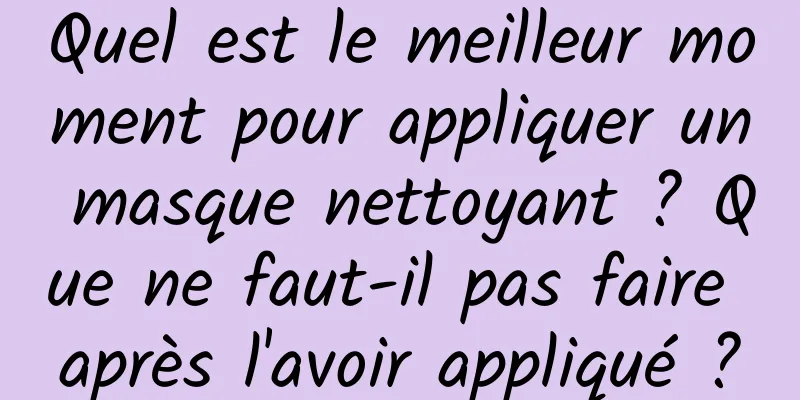 Quel est le meilleur moment pour appliquer un masque nettoyant ? Que ne faut-il pas faire après l'avoir appliqué ?