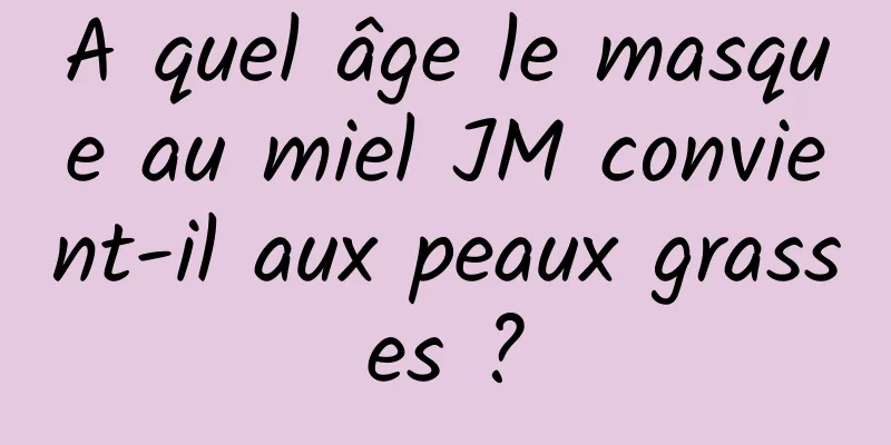 A quel âge le masque au miel JM convient-il aux peaux grasses ?