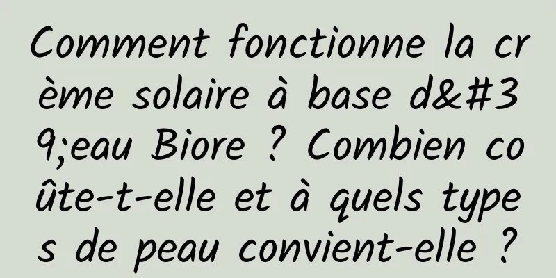 Comment fonctionne la crème solaire à base d'eau Biore ? Combien coûte-t-elle et à quels types de peau convient-elle ?