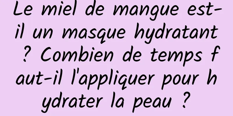 Le miel de mangue est-il un masque hydratant ? Combien de temps faut-il l'appliquer pour hydrater la peau ?