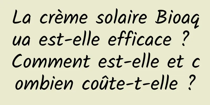 La crème solaire Bioaqua est-elle efficace ? Comment est-elle et combien coûte-t-elle ?