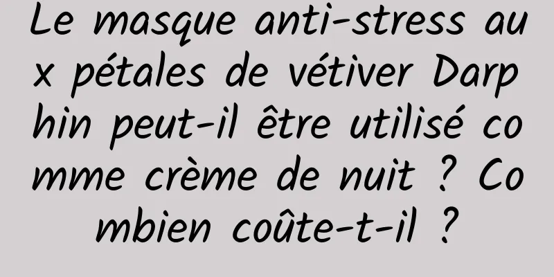 Le masque anti-stress aux pétales de vétiver Darphin peut-il être utilisé comme crème de nuit ? Combien coûte-t-il ?