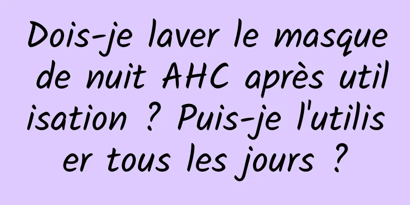 Dois-je laver le masque de nuit AHC après utilisation ? Puis-je l'utiliser tous les jours ?