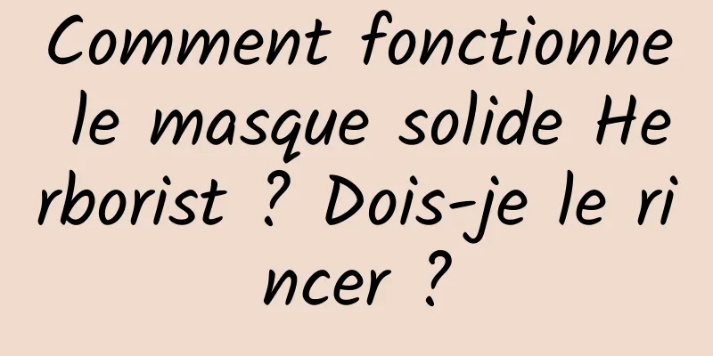 Comment fonctionne le masque solide Herborist ? Dois-je le rincer ?