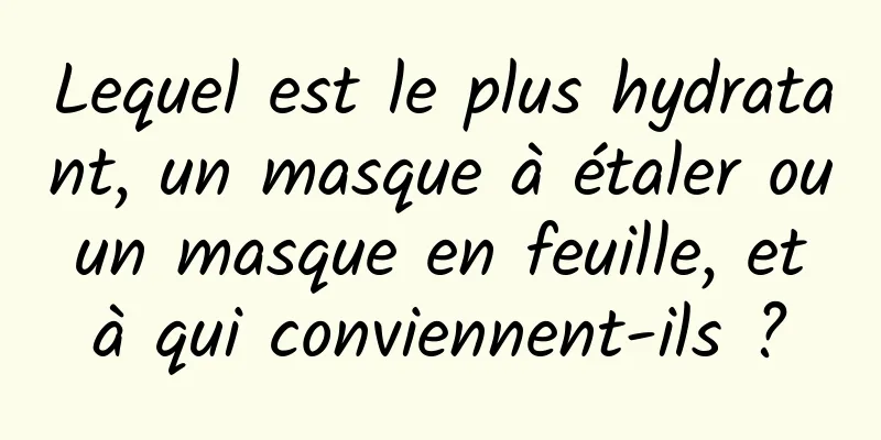 Lequel est le plus hydratant, un masque à étaler ou un masque en feuille, et à qui conviennent-ils ?