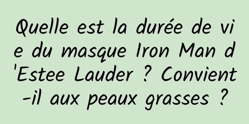 Quelle est la durée de vie du masque Iron Man d'Estee Lauder ? Convient-il aux peaux grasses ?