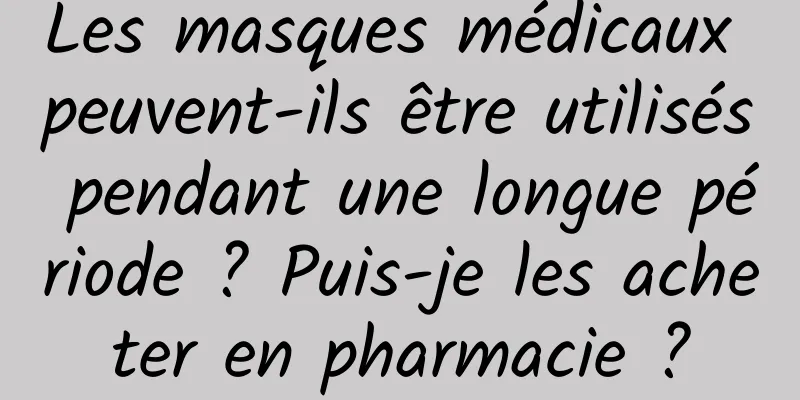 Les masques médicaux peuvent-ils être utilisés pendant une longue période ? Puis-je les acheter en pharmacie ?