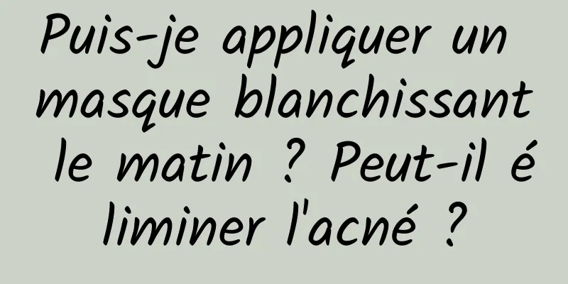 Puis-je appliquer un masque blanchissant le matin ? Peut-il éliminer l'acné ?